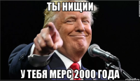 ты нищии у тебя мерс 2000 года