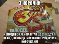 3 корочки холодец с хреном я так в 2011 году я не видел пиздатую упаковку с тремя корочкамм
