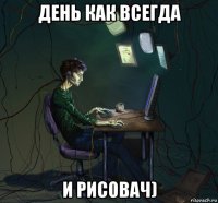 день как всегда и рисовач)