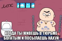  когда ты живешь в тюрьме богатым и посылаешь нахуй