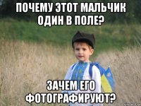 почему этот мальчик один в поле? зачем его фотографируют?