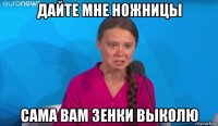 дайте мне ножницы сама вам зенки выколю