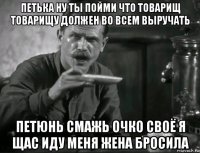 петька ну ты пойми что товарищ товарищу должен во всем выручать петюнь смажь очко своё я щас иду меня жена бросила