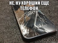 не, ну хороший еще телефон 