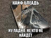 кайф блеадь ну ладно, не кто не найдёт