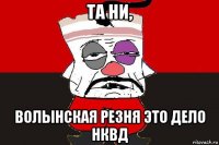 та ни, волынская резня это дело нквд