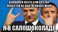 долбился всего сам братва пейсатая не подтягивала меня я в салошоколаде
