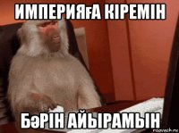 империяға кіремін бәрін айырамын