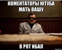 коментаторы ютуба мать вашу в рот ибал
