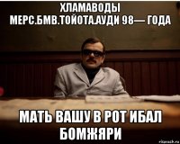 хламаводы мерс.бмв.тойота.ауди 98— года мать вашу в рот ибал бомжяри