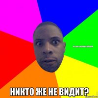  никто же не видит?