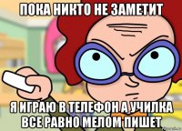 пока никто не заметит я играю в телефон а училка все равно мелом пишет
