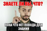  пока что нет повода для знаний