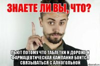  пьют потому что таблетки и дороже и фармацевтическая кампания боится связываться с алкогольной