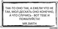 ТАК-ТО ОНО ТАК, А ЕЖЕЛИ ЧТО НЕ ТАК, МОЛ ДЕСКАТЬ ОНО КОНЕЧНО, А ЧТО СЛУЧИСЬ - ВОТ ТЕБЕ И ПОЖАЛУЙСТА! mr.Smith