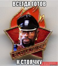 всегда готов к стоячку