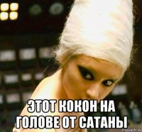  этот кокон на голове от сатаны