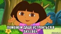  поможем даше устроиться в skillbox