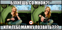 бухнёшь со мной?!** или тебе мамку позвать???