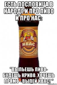 есть пословица в народе и про пиво и про нас: "выпьешь пиво- будешь криво. хочешь прямо - выпей квас! "