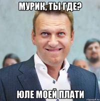 мурик, ты где? юле моей плати