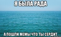 я была рада а пошли мемы что ты сердит