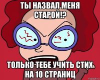 ты назвал меня старой!? только тебе учить стих на 10 страниц