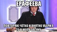 ерафеева повторяю чётко и внятно убери а то в жопу засуну