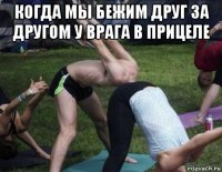 когда мы бежим друг за другом у врага в прицеле 
