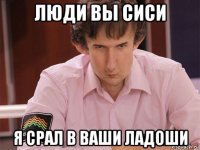 люди вы сиси я срал в ваши ладоши