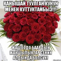 канышай туулган кунун менен куттуктайбыз!!! жашоодо баардык жакшылыктар сенин алдында болсун!