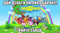 дай деньги на пиво барану! иначе ебаць