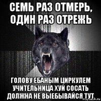 семь раз отмерь, один раз отрежь голову ебаным циркулем учительница хуй сосать должна не выебывайся тут