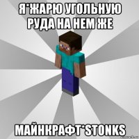 я*жарю угольную руда на нем же майнкрафт*stonks