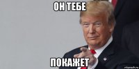 он тебе покажет