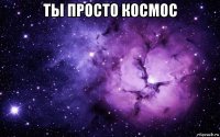 ты просто космос 