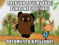 пятачок почему твое ружье игрушечное потому что я ребенок!