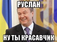 руслан ну ты красавчик