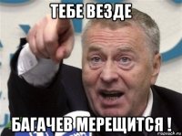 тебе везде багачев мерещится !