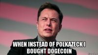  when instead of polkazeck i bought dogecoin