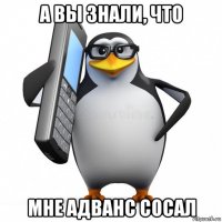 а вы знали, что мне адванс сосал