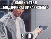 какой у тебя модификатор харизмы? -5 +10