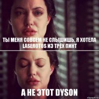 Ты меня совсем не слышишь, я хотела Laserotos из Трех пинт А не этот Dyson