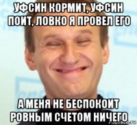 уфсин кормит, уфсин поит, ловко я провел его а меня не беспокоит ровным счетом ничего