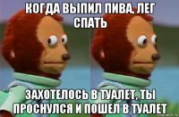 когда выпил пива, лег спать захотелось в туалет, ты проснулся и пошел в туалет