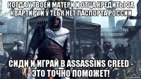 когда у твоей матери и отца кредиты за квартиру и у тебя нет паспорта россии сиди и играй в assassins creed - это точно поможет!