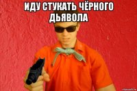 иду стукать чёрного дьявола 