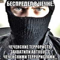 беспредел в чечне: чеченские террористы захватили автобус с чеченскими террористами...