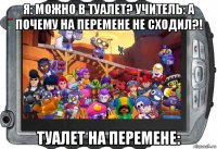 я: можно в туалет? учитель: а почему на перемене не сходил?! туалет на перемене: