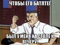 чтобы его батлтег был у меня на столе к вечеру!